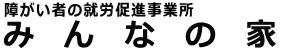 みんなの家（障がい者の就労促進事業所）